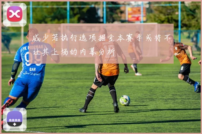 威少若执行选项掘金本赛季或将不让其上场的内幕分析