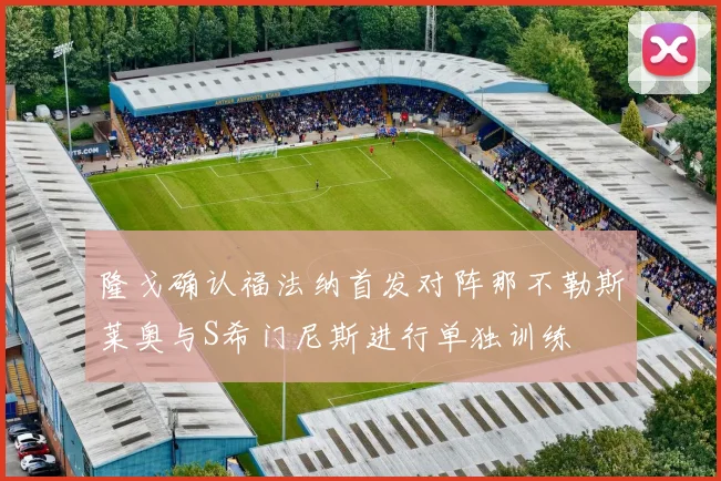 隆戈确认福法纳首发对阵那不勒斯莱奥与S希门尼斯进行单独训练