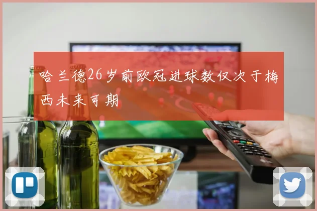 哈兰德26岁前欧冠进球数仅次于梅西未来可期
