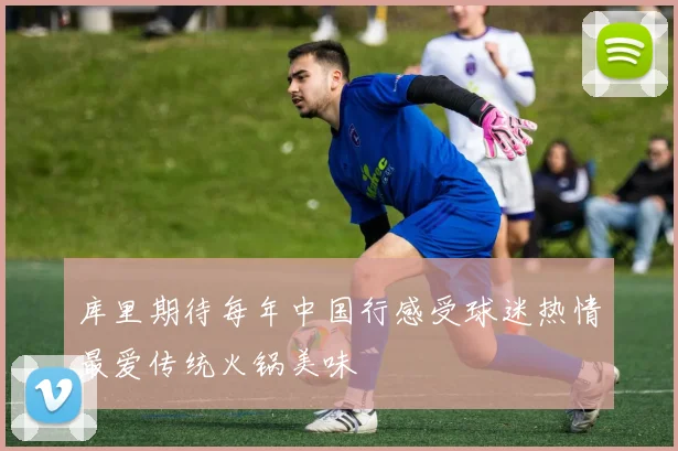 库里期待每年中国行感受球迷热情最爱传统火锅美味