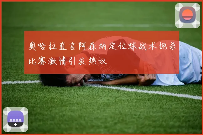 奥哈拉直言阿森纳定位球战术扼杀比赛激情引发热议
