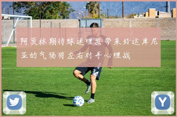阿莫林期待球迷理发带来好运库尼亚的气场将左右对手心理战