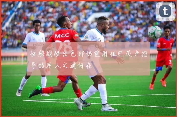 快船战绩出色却仍重用祖巴茨卢指导的用人之道何在