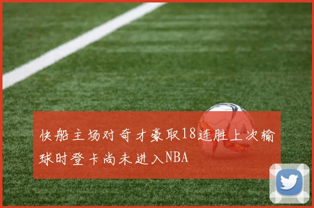 快船主场对奇才豪取18连胜上次输球时登卡尚未进入NBA